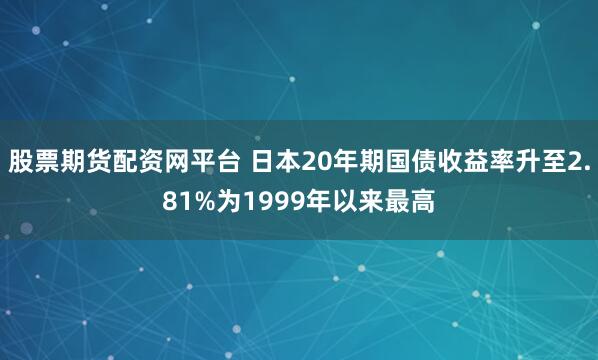 股票期货配资网平台 日本20年期国债收益率升至2.81%为1999年以来最高