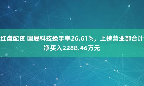 红盘配资 国晟科技换手率26.61%，上榜营业部合计净买入2288.46万元