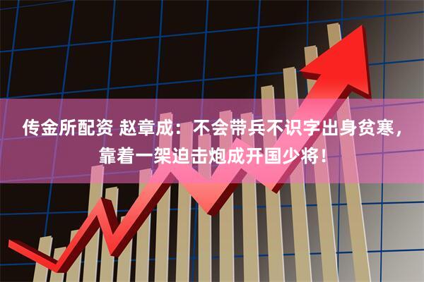 传金所配资 赵章成：不会带兵不识字出身贫寒，靠着一架迫击炮成开国少将！