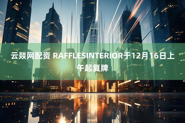 云燚网配资 RAFFLESINTERIOR于12月16日上午起复牌
