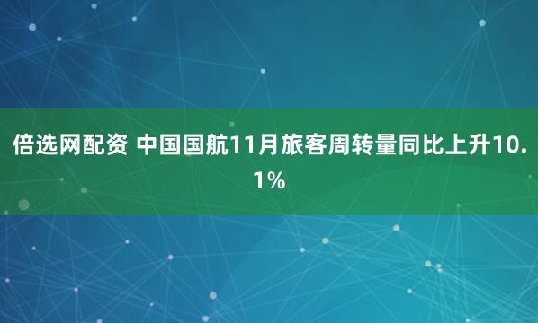 倍选网配资 中国国航11月旅客周转量同比上升10.1%