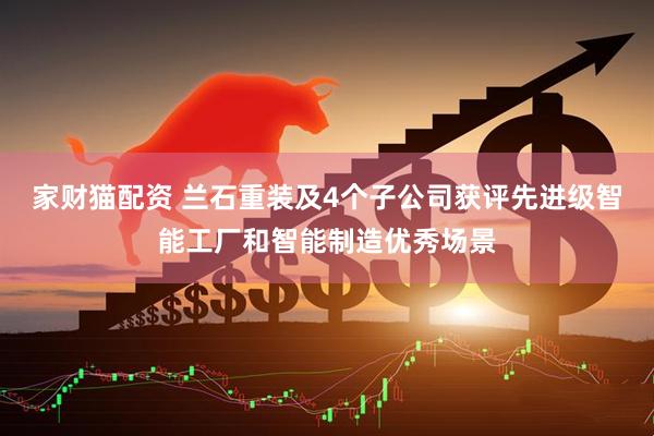 家财猫配资 兰石重装及4个子公司获评先进级智能工厂和智能制造优秀场景