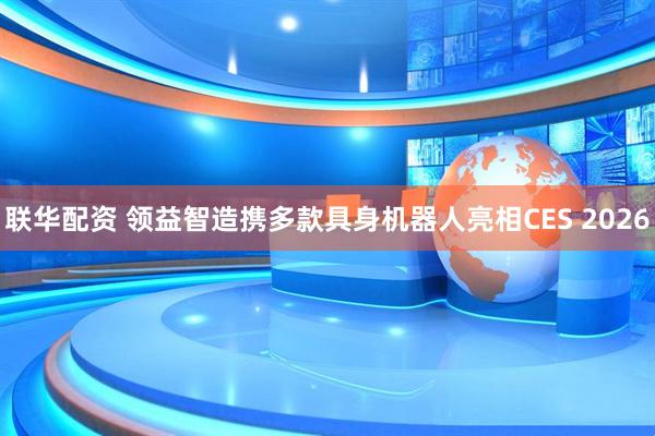 联华配资 领益智造携多款具身机器人亮相CES 2026