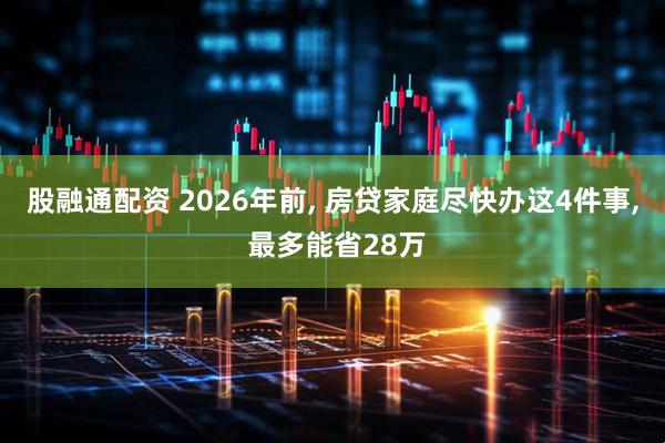 股融通配资 2026年前, 房贷家庭尽快办这4件事, 最多能省28万